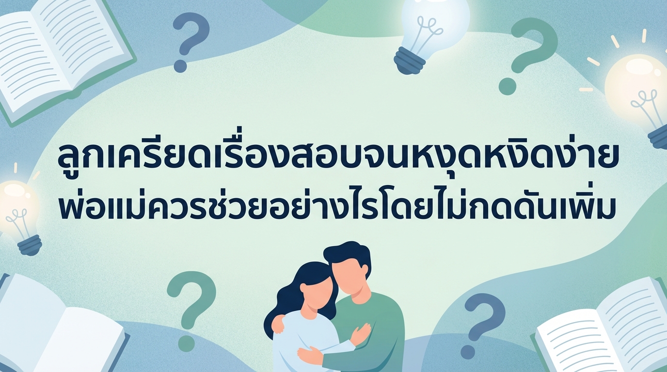 ลูกเครียดเรื่องสอบจนหงุดหงิดง่าย พ่อแม่ควรช่วยอย่างไรโดยไม่กดดันเพิ่ม