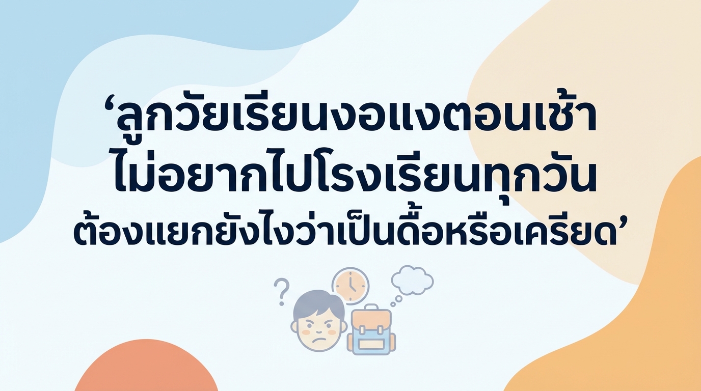 ลูกวัยเรียนงอแงตอนเช้า ไม่อยากไปโรงเรียนทุกวัน ต้องแยกยังไงว่าเป็นดื้อหรือเครียด