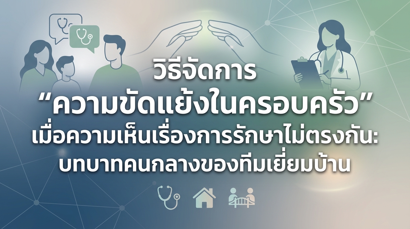 วิธีจัดการ “ความขัดแย้งในครอบครัว” เมื่อความเห็นเรื่องการรักษาไม่ตรงกัน: บทบาทคนกลางของทีมเยี่ยมบ้าน