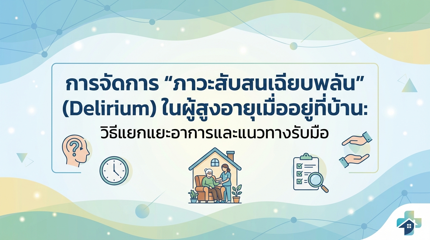 การจัดการ “ภาวะสับสนเฉียบพลัน” (Delirium) ในผู้สูงอายุเมื่ออยู่ที่บ้าน: วิธีแยกแยะอาการและแนวทางรับมือ