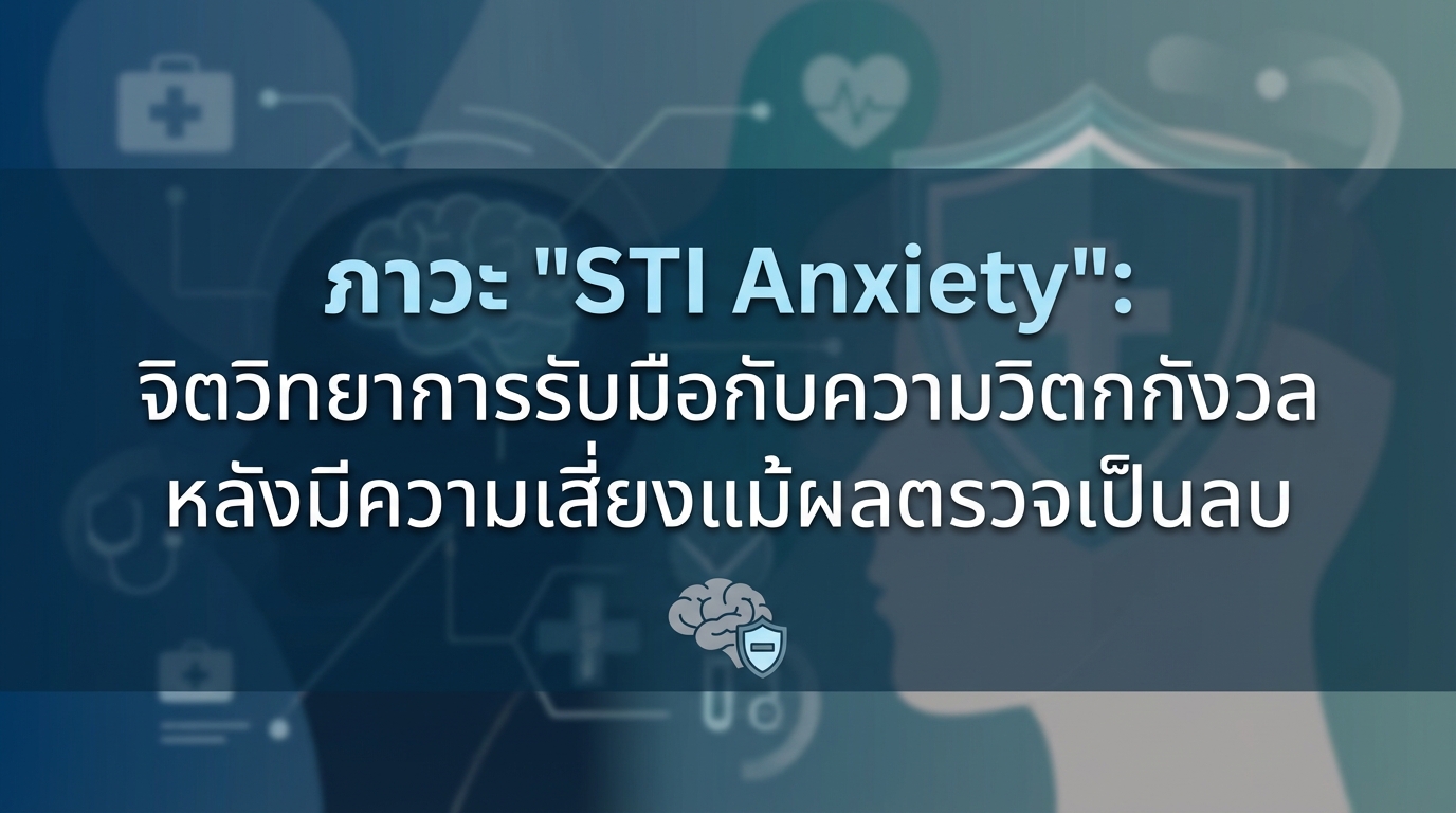 ภาวะ “STI Anxiety”: จิตวิทยาการรับมือกับความวิตกกังวลหลังมีความเสี่ยงแม้ผลตรวจเป็นลบ
