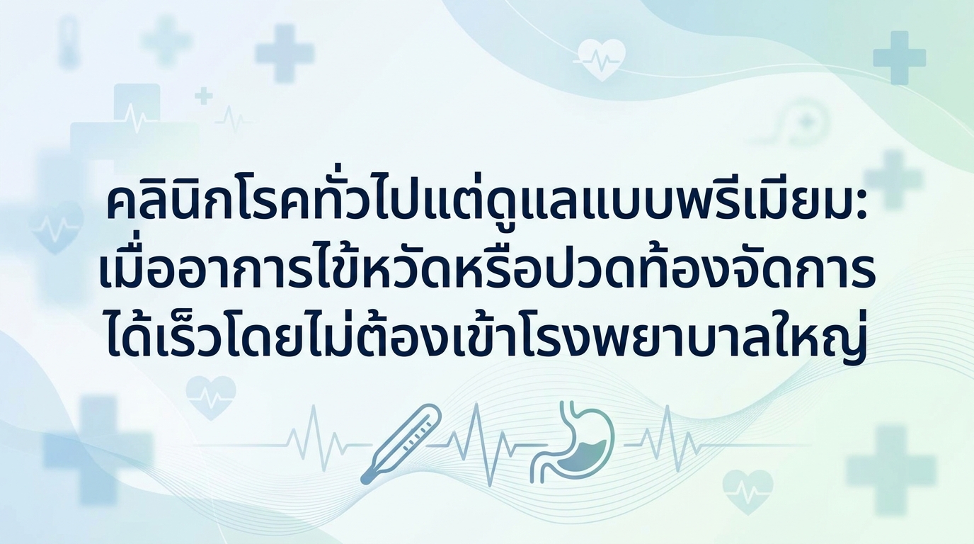 คลินิกโรคทั่วไปแต่ดูแลแบบพรีเมียม: เมื่ออาการไข้หวัดหรือปวดท้องจัดการได้เร็วโดยไม่ต้องเข้าโรงพยาบาลใหญ่